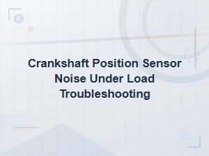 Crankshaft Position Sensor Noise Under Load Troubleshooting