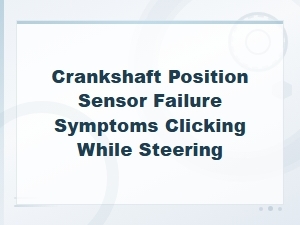 Crankshaft Position Sensor Failure Symptoms: Clicking While Steering Explained