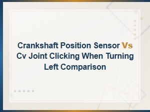 Crankshaft Position Sensor vs Cv Joint Clicking When Turning Left: Key Differences