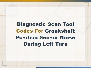 Crankshaft Position Sensor Noise on Left Turn: Diagnostic Scan Tool Codes and Fixes