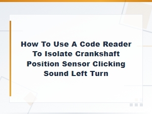 How to Use a Code Reader to Diagnose Crankshaft Position Sensor Clicking on Left Turns