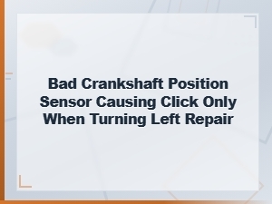Bad Crankshaft Position Sensor Clicking When Turning Left: Repair and Replacement Guide