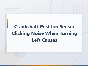 Crankshaft Position Sensor Clicking Noise When Turning Left: Causes and Replacement Solutions