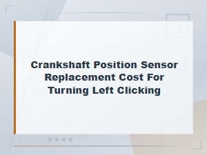 Crankshaft Position Sensor Replacement Cost: Fix Left Turning Clicking Noises